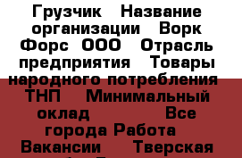 Грузчик › Название организации ­ Ворк Форс, ООО › Отрасль предприятия ­ Товары народного потребления (ТНП) › Минимальный оклад ­ 25 000 - Все города Работа » Вакансии   . Тверская обл.,Бежецк г.